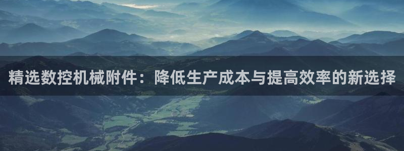 天辰娱乐股东：精选数控机械附件：降低生产成本与提高效率的新选择