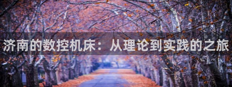 天辰2娱乐：济南的数控机床：从理论到实践的之旅