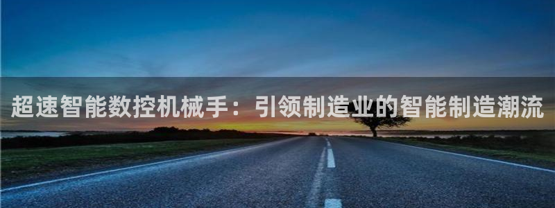 天辰娱乐扣钱：超速智能数控机械手：引领制造业的智能制造潮流