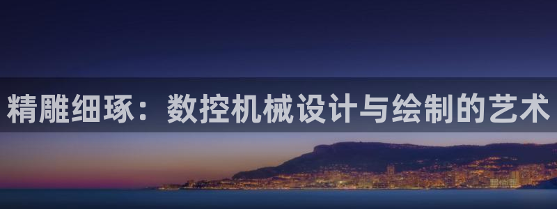 天辰娱乐网：精雕细琢：数控机械设计与绘制的艺术