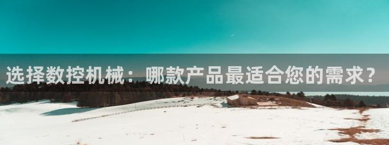 天辰 娱乐注册：选择数控机械：哪款产品最适合您的需求？