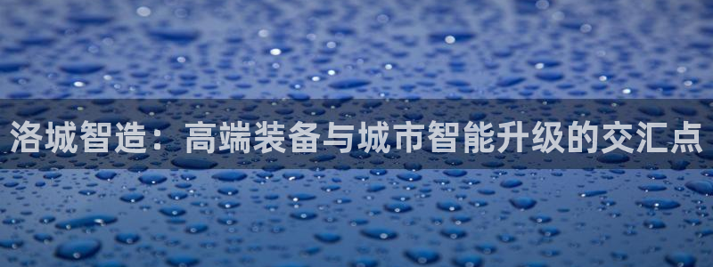 天辰娱乐注册登录：洛城智造：高端装备与城市智能升级的交汇点