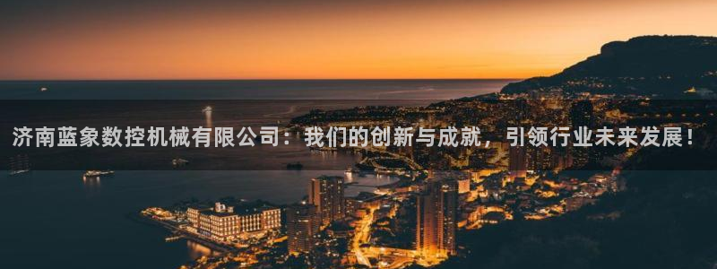 天辰娱乐酒店：济南蓝象数控机械有限公司：我们的创新与成就，引领行业未来发展！