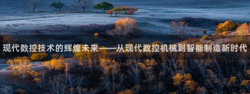 天辰娱乐主页：现代数控技术的辉煌未来——从现代数控机械到智能制造新时代