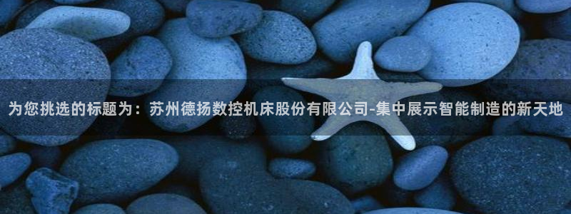 天辰娱乐娱乐：为您挑选的标题为：苏州德扬数控机床股份有限公司-集中展示智能制造的新天地