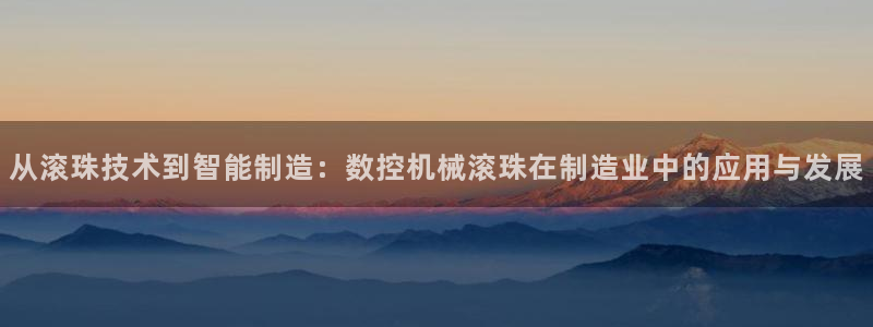 天辰娱乐首页：从滚珠技术到智能制造：数控机械滚珠在制造业中的应用与发展