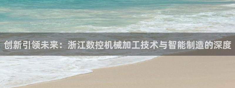 天辰娱乐登录:创新引领未来:浙江数控机械加工技术与智能制造的深度